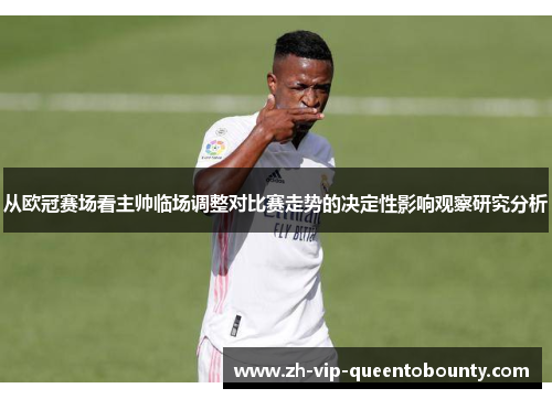 从欧冠赛场看主帅临场调整对比赛走势的决定性影响观察研究分析