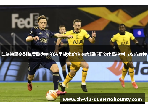 以莫德里奇对阵曼联为例的法甲战术价值深度解析研究中场控制与攻防转换