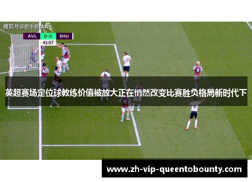 英超赛场定位球教练价值被放大正在悄然改变比赛胜负格局新时代下