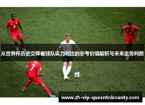 从世界杯历史交锋看球队实力对比的参考价值解析与未来走势判断