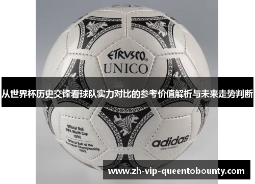 从世界杯历史交锋看球队实力对比的参考价值解析与未来走势判断