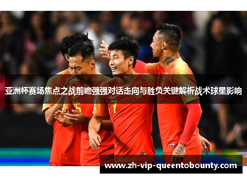 亚洲杯赛场焦点之战前瞻强强对话走向与胜负关键解析战术球星影响