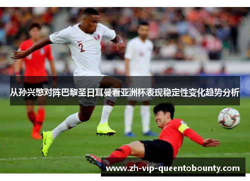 从孙兴慜对阵巴黎圣日耳曼看亚洲杯表现稳定性变化趋势分析