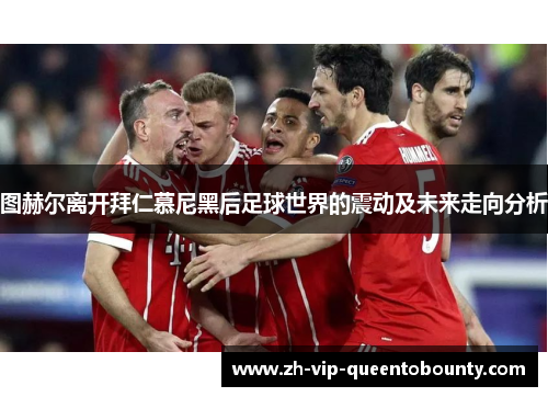 图赫尔离开拜仁慕尼黑后足球世界的震动及未来走向分析