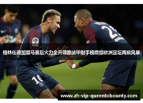 格林伍德加盟马赛后火力全开领跑法甲射手榜震惊欧洲足坛再掀风暴