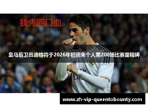 皇马后卫吕迪格将于2026年初迎来个人第200场比赛里程碑