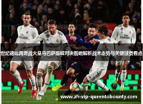 世纪德比再燃战火皇马巴萨巅峰对决前瞻解析战术走势与关键球员看点