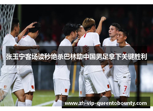 张玉宁客场读秒绝杀巴林助中国男足拿下关键胜利
